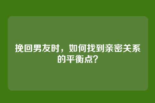 挽回男友时，如何找到亲密关系的平衡点？