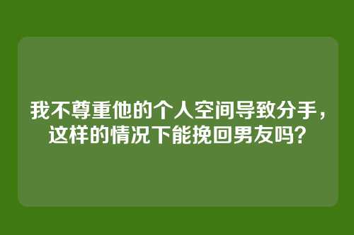 我不尊重他的个人空间导致分手，这样的情况下能挽回男友吗？