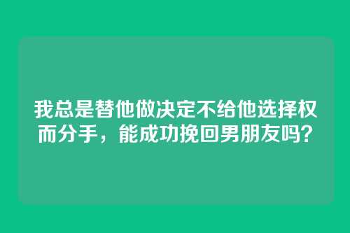 我总是替他做决定不给他选择权而分手，能成功挽回男朋友吗？
