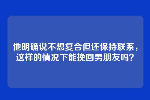 他明确说不想复合但还保持联系，这样的情况下能挽回男朋友吗？