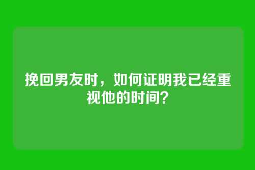 挽回男友时，如何证明我已经重视他的时间？