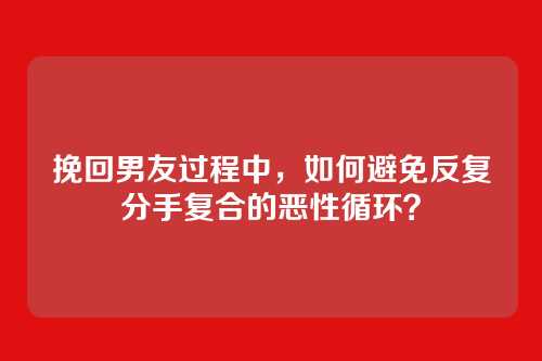 挽回男友过程中，如何避免反复分手复合的恶性循环？