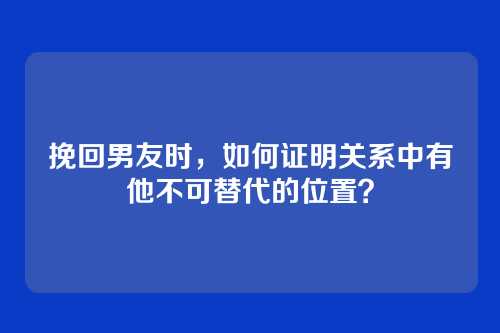 挽回男友时，如何证明关系中有他不可替代的位置？