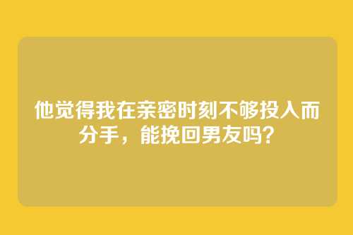 他觉得我在亲密时刻不够投入而分手，能挽回男友吗？