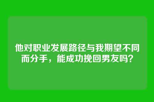 他对职业发展路径与我期望不同而分手，能成功挽回男友吗？