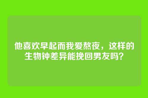 他喜欢早起而我爱熬夜，这样的生物钟差异能挽回男友吗？