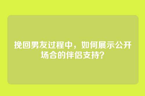 挽回男友过程中，如何展示公开场合的伴侣支持？