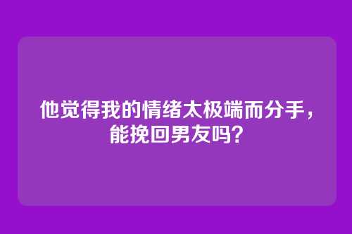 他觉得我的情绪太极端而分手，能挽回男友吗？