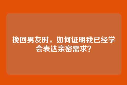 挽回男友时，如何证明我已经学会表达亲密需求？