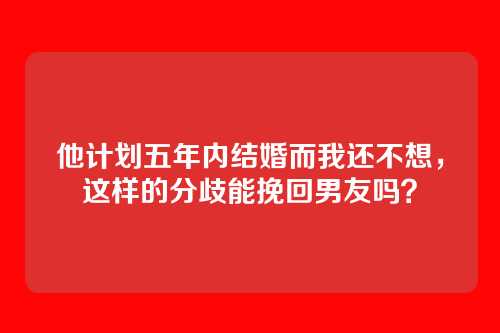 他计划五年内结婚而我还不想，这样的分歧能挽回男友吗？