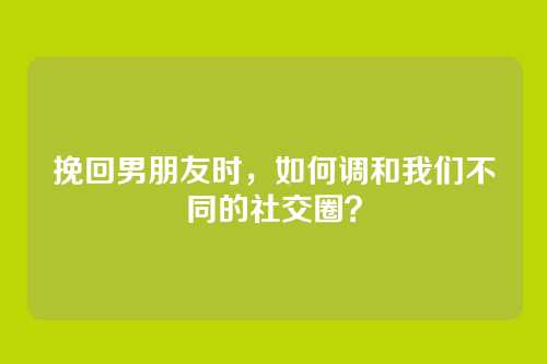 挽回男朋友时，如何调和我们不同的社交圈？