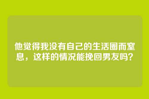 他觉得我没有自己的生活圈而窒息，这样的情况能挽回男友吗？