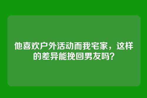 他喜欢户外活动而我宅家，这样的差异能挽回男友吗？