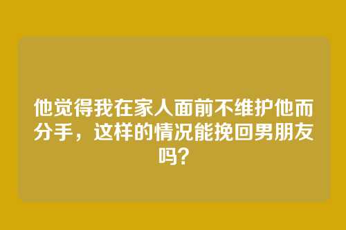 他觉得我在家人面前不维护他而分手，这样的情况能挽回男朋友吗？