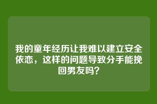 我的童年经历让我难以建立安全依恋，这样的问题导致分手能挽回男友吗？