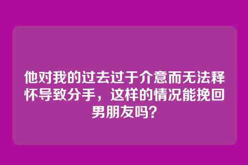 他对我的过去过于介意而无法释怀导致分手，这样的情况能挽回男朋友吗？