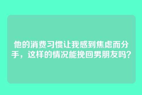 他的消费习惯让我感到焦虑而分手，这样的情况能挽回男朋友吗？