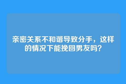 亲密关系不和谐导致分手，这样的情况下能挽回男友吗？