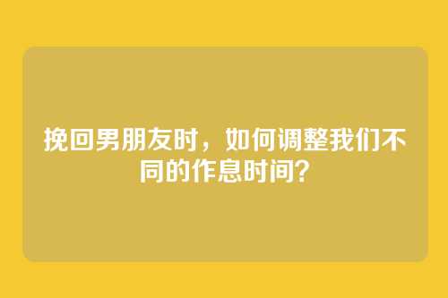 挽回男朋友时，如何调整我们不同的作息时间？