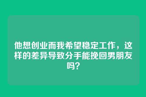 他想创业而我希望稳定工作，这样的差异导致分手能挽回男朋友吗？
