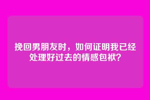 挽回男朋友时，如何证明我已经处理好过去的情感包袱？