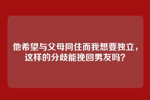他希望与父母同住而我想要独立，这样的分歧能挽回男友吗？
