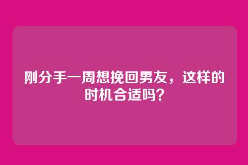 刚分手一周想挽回男友，这样的时机合适吗？