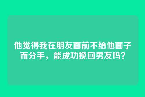 他觉得我在朋友面前不给他面子而分手，能成功挽回男友吗？