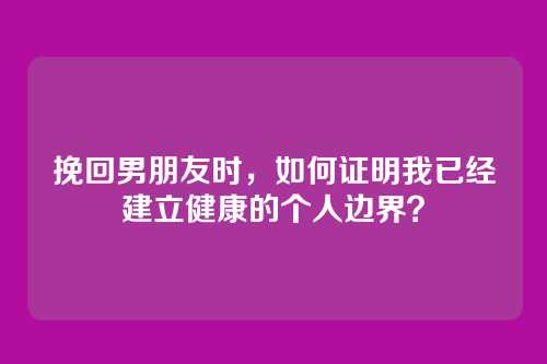挽回男朋友时，如何证明我已经建立健康的个人边界？
