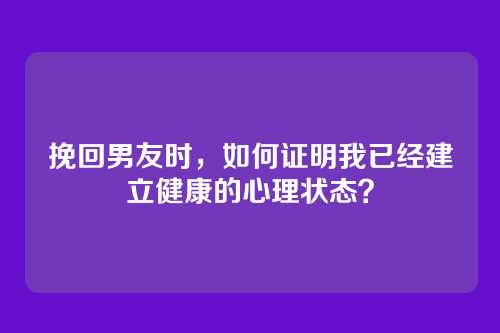 挽回男友时，如何证明我已经建立健康的心理状态？