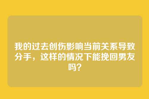 我的过去创伤影响当前关系导致分手，这样的情况下能挽回男友吗？