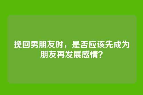 挽回男朋友时，是否应该先成为朋友再发展感情？