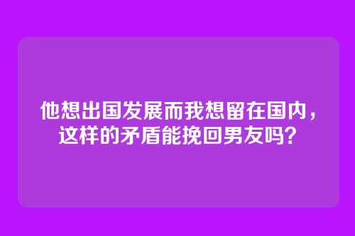 他想出国发展而我想留在国内，这样的矛盾能挽回男友吗？