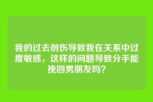 我的过去创伤导致我在关系中过度敏感，这样的问题导致分手能挽回男朋友吗？