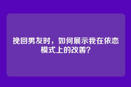 挽回男友时，如何展示我在依恋模式上的改善？