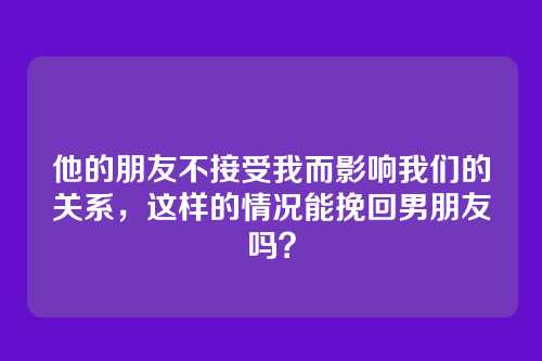 他的朋友不接受我而影响我们的关系，这样的情况能挽回男朋友吗？