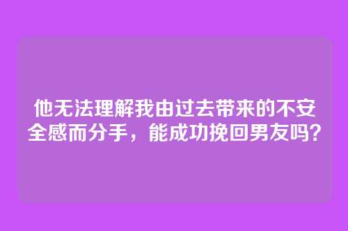 他无法理解我由过去带来的不安全感而分手，能成功挽回男友吗？