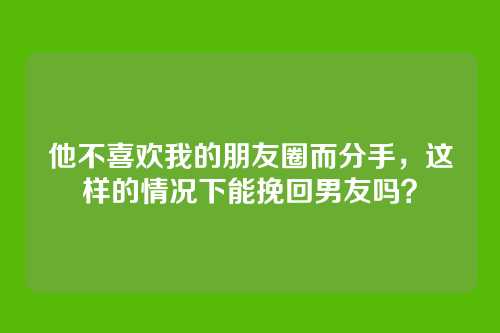 他不喜欢我的朋友圈而分手，这样的情况下能挽回男友吗？