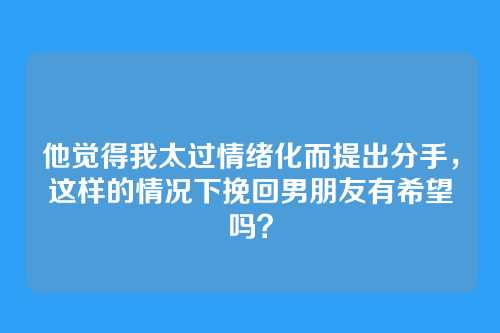 他觉得我太过情绪化而提出分手，这样的情况下挽回男朋友有希望吗？