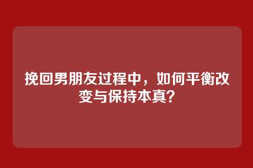 挽回男朋友过程中，如何平衡改变与保持本真？