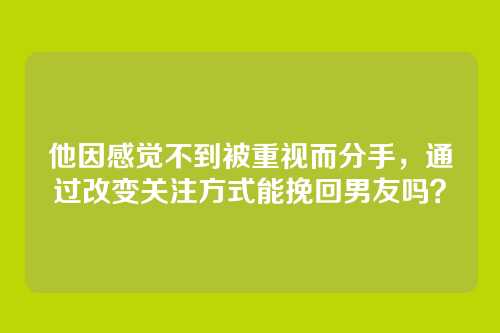 他因感觉不到被重视而分手，通过改变关注方式能挽回男友吗？
