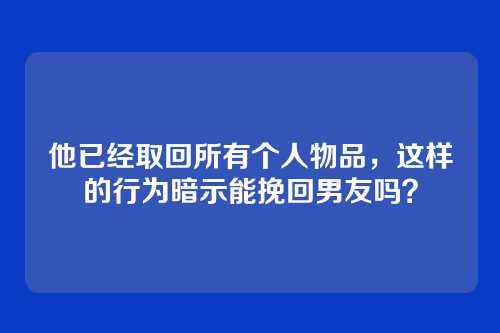他已经取回所有个人物品，这样的行为暗示能挽回男友吗？