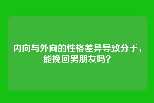 内向与外向的性格差异导致分手，能挽回男朋友吗？