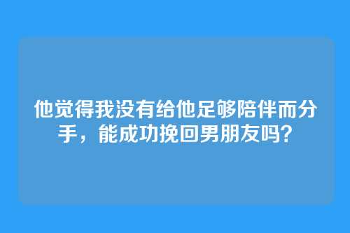 他觉得我没有给他足够陪伴而分手，能成功挽回男朋友吗？