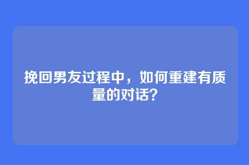 挽回男友过程中，如何重建有质量的对话？