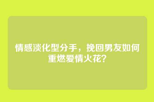 情感淡化型分手，挽回男友如何重燃爱情火花？