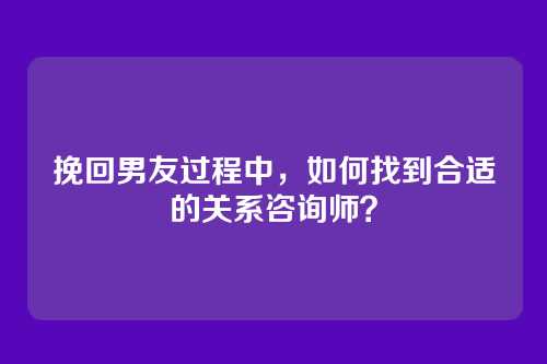 挽回男友过程中，如何找到合适的关系咨询师？
