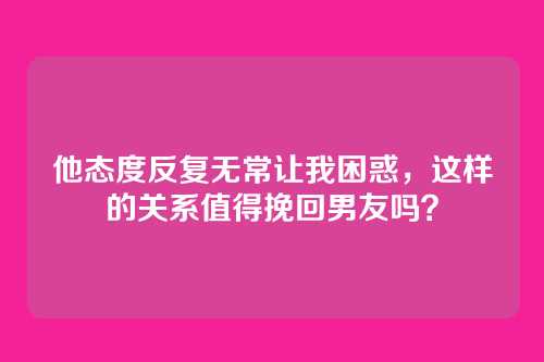 他态度反复无常让我困惑，这样的关系值得挽回男友吗？