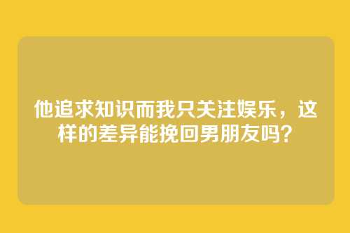 他追求知识而我只关注娱乐，这样的差异能挽回男朋友吗？
