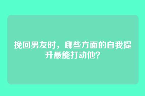 挽回男友时，哪些方面的自我提升最能打动他？